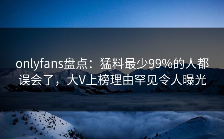 onlyfans盘点:猛料最少99%的人都误会了,大V上榜理由罕见令人曝光 onlyfans盘点:猛料最少99%的人都误会了,大V上榜理由罕见令人曝光