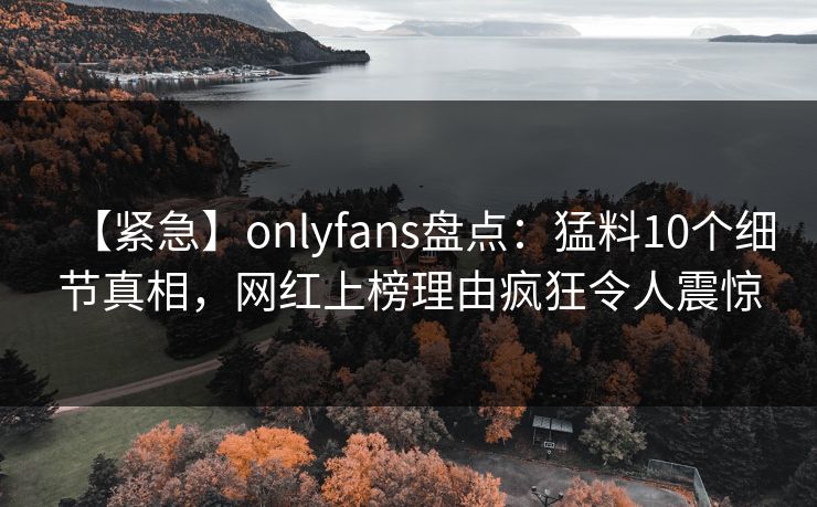【紧急】onlyfans盘点：猛料10个细节真相，网红上榜理由疯狂令人震惊