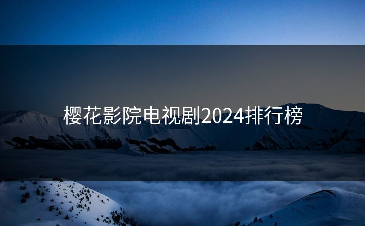 樱花影院电视剧2024排行榜 樱花影院电视剧2024排行榜