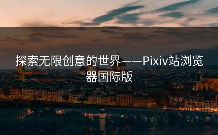 探索无限创意的世界——Pixiv站浏览器国际版
