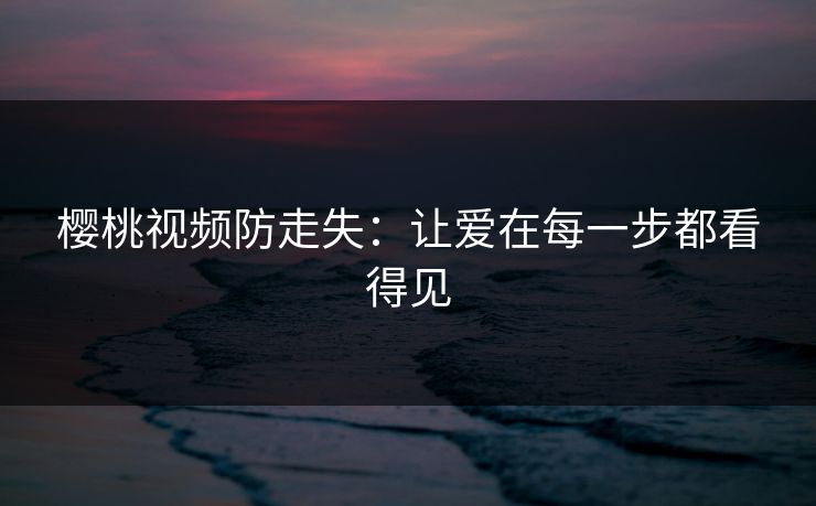 樱桃视频防走失:让爱在每一步都看得见 樱桃视频防走失:让爱在每一步都看得见