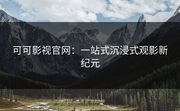 可可影视官网:一站式沉浸式观影新纪元 可可影视官网:一站式沉浸式观影新纪元