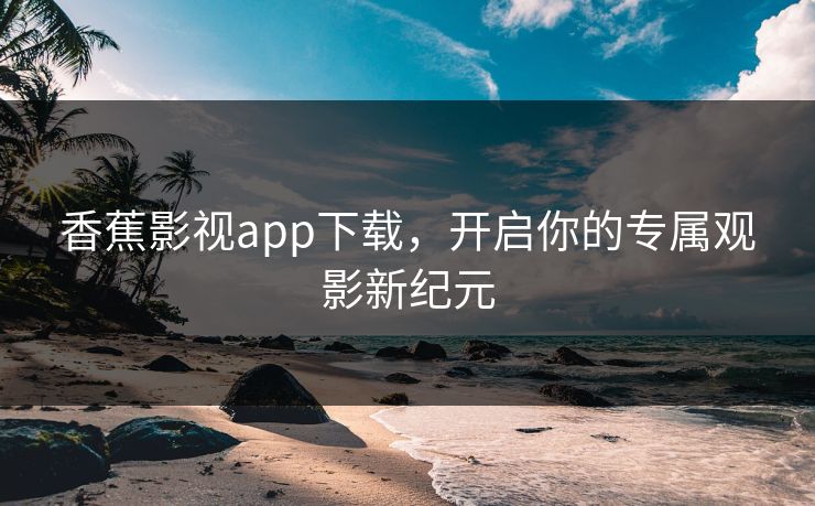 香蕉影视app下载,开启你的专属观影新纪元 香蕉影视app下载,开启你的专属观影新纪元