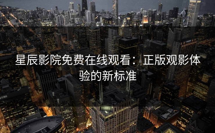 星辰影院免费在线观看：正版观影体验的新标准