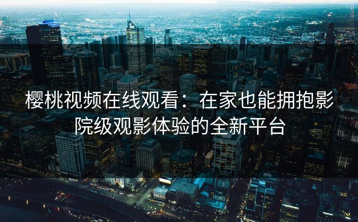樱桃视频在线观看:在家也能拥抱影院级观影体验的全新平台 樱桃视频在线观看:在家也能拥抱影院级观影体验的全新平台