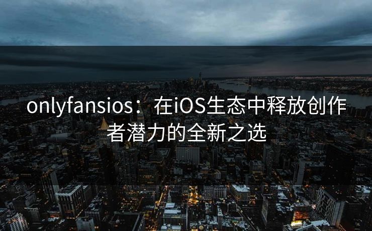 onlyfansios：在iOS生态中释放创作者潜力的全新之选