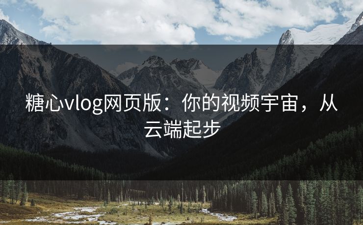 糖心vlog网页版:你的视频宇宙,从云端起步 糖心vlog网页版:你的视频宇宙,从云端起步