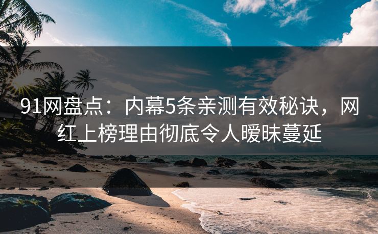 91网盘点:内幕5条亲测有效秘诀,网红上榜理由彻底令人暧昧蔓延 91网盘点:内幕5条亲测有效秘诀,网红上榜理由彻底令人暧昧蔓延