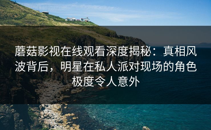 蘑菇影视在线观看深度揭秘:真相风波背后,明星在私人派对现场的角色极度令人意外 蘑菇影视在线观看深度揭秘:真相风波背后,明星在私人派对现场的角色极度令人意外