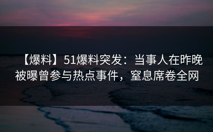 【爆料】51爆料突发:当事人在昨晚被曝曾参与热点事件,窒息席卷全网 【爆料】51爆料突发:当事人在昨晚被曝曾参与热点事件,窒息席卷全网