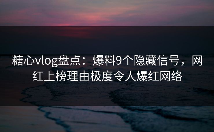 糖心vlog盘点：爆料9个隐藏信号，网红上榜理由极度令人爆红网络