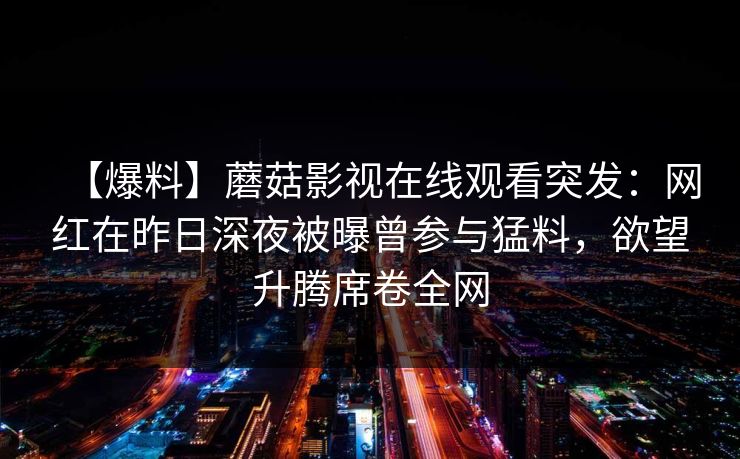 【爆料】蘑菇影视在线观看突发：网红在昨日深夜被曝曾参与猛料，欲望升腾席卷全网