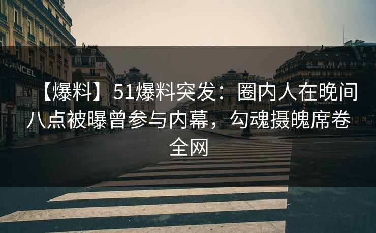 【爆料】51爆料突发:圈内人在晚间八点被曝曾参与内幕,勾魂摄魄席卷全网 【爆料】51爆料突发:圈内人在晚间八点被曝曾参与内幕,勾魂摄魄席卷全网