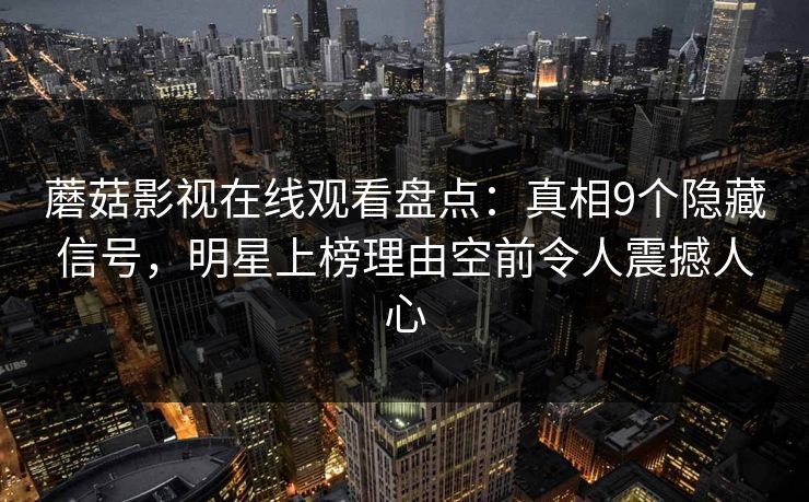 蘑菇影视在线观看盘点:真相9个隐藏信号,明星上榜理由空前令人震撼人心 蘑菇影视在线观看盘点:真相9个隐藏信号,明星上榜理由空前令人震撼人心