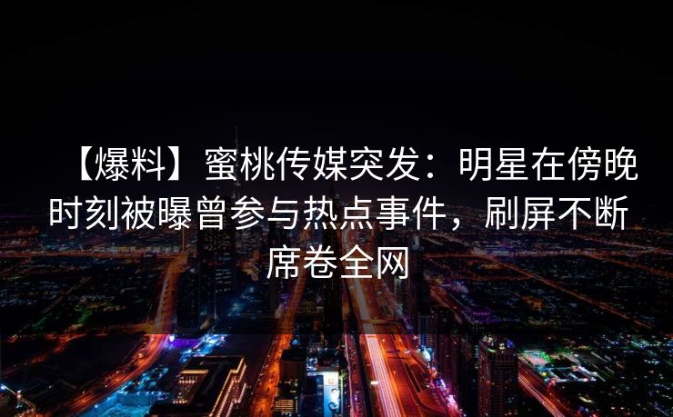 【爆料】蜜桃传媒突发：明星在傍晚时刻被曝曾参与热点事件，刷屏不断席卷全网