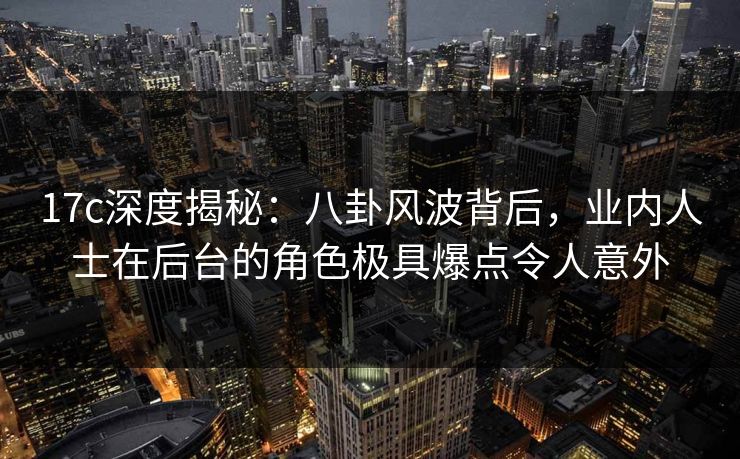 17c深度揭秘：八卦风波背后，业内人士在后台的角色极具爆点令人意外