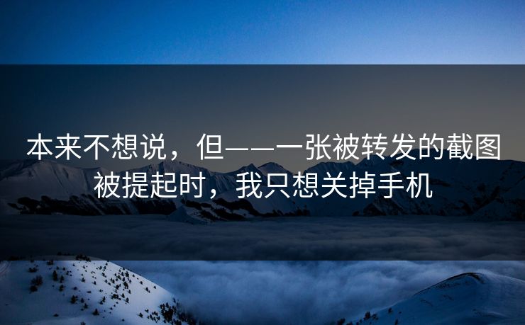本来不想说，但——一张被转发的截图被提起时，我只想关掉手机