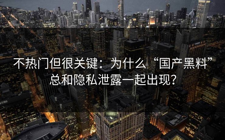 不热门但很关键:为什么“国产黑料”总和隐私泄露一起出现? 不热门但很关键:为什么“国产黑料”总和隐私泄露一起出现?