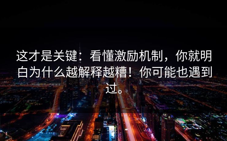 这才是关键:看懂激励机制,你就明白为什么越解释越糟!你可能也遇到过。 这才是关键:看懂激励机制,你就明白为什么越解释越糟!你可能也遇到过。