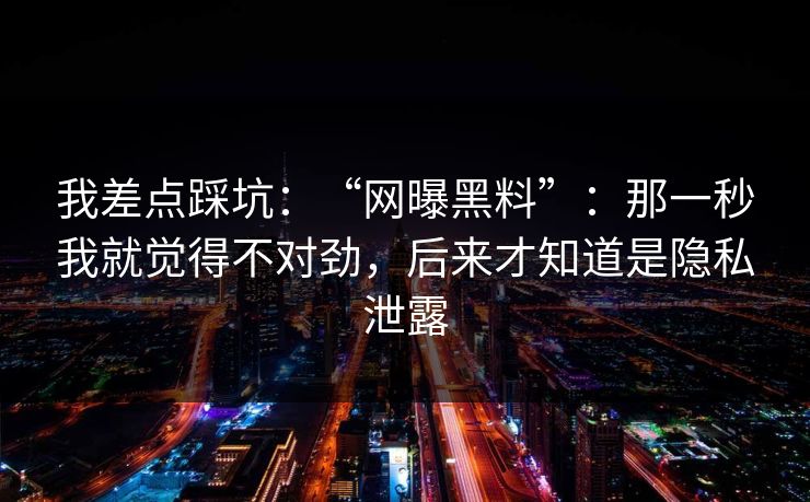 我差点踩坑:“网曝黑料”:那一秒我就觉得不对劲,后来才知道是隐私泄露 我差点踩坑:“网曝黑料”:那一秒我就觉得不对劲,后来才知道是隐私泄露