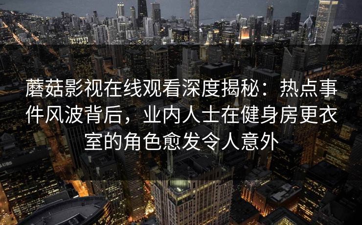 蘑菇影视在线观看深度揭秘:热点事件风波背后,业内人士在健身房更衣室的角色愈发令人意外 蘑菇影视在线观看深度揭秘:热点事件风波背后,业内人士在健身房更衣室的角色愈发令人意外