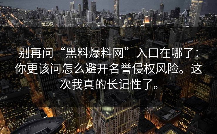 别再问“黑料爆料网”入口在哪了:你更该问怎么避开名誉侵权风险。这次我真的长记性了。 别再问“黑料爆料网”入口在哪了:你更该问怎么避开名誉侵权风险。这次我真的长记性了。