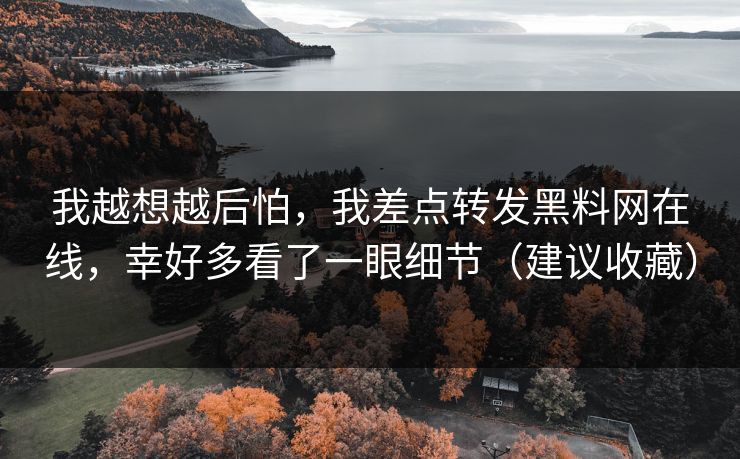 我越想越后怕,我差点转发黑料网在线,幸好多看了一眼细节(建议收藏) 我越想越后怕,我差点转发黑料网在线,幸好多看了一眼细节(建议收藏)