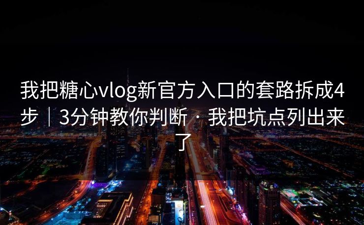 我把糖心vlog新官方入口的套路拆成4步｜3分钟教你判断 · 我把坑点列出来了