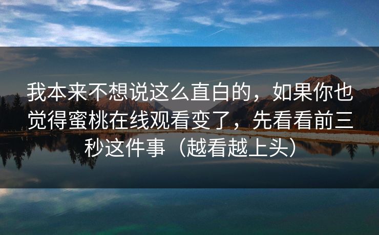 我本来不想说这么直白的，如果你也觉得蜜桃在线观看变了，先看看前三秒这件事（越看越上头）