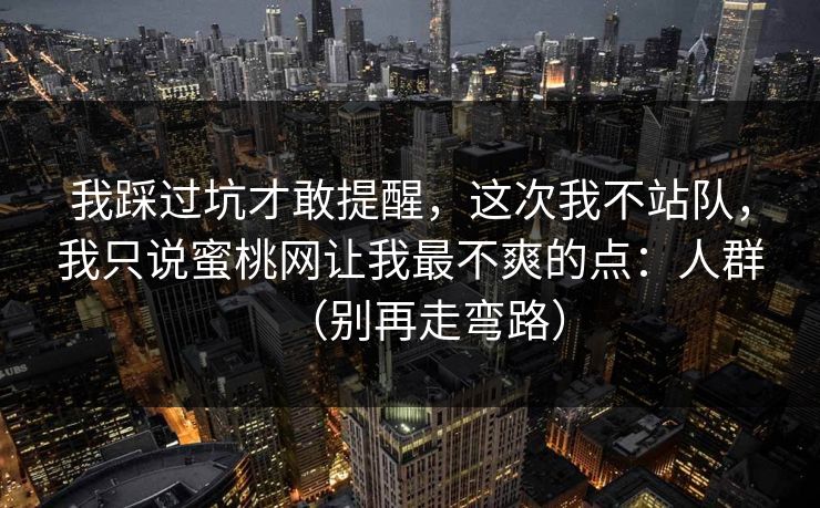 我踩过坑才敢提醒，这次我不站队，我只说蜜桃网让我最不爽的点：人群（别再走弯路）