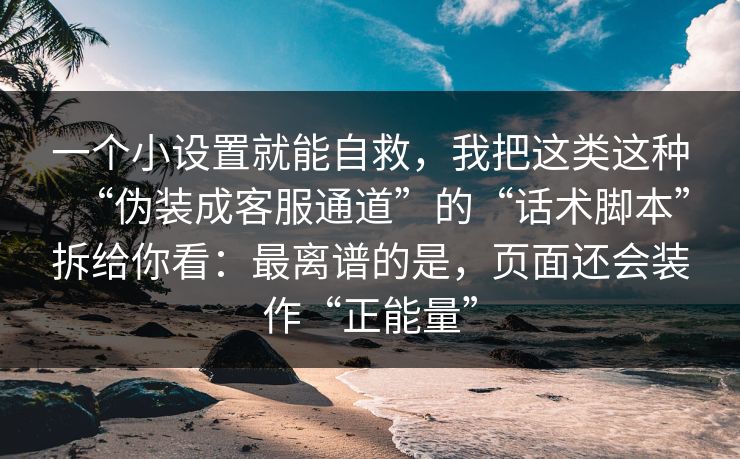 一个小设置就能自救,我把这类这种“伪装成客服通道”的“话术脚本”拆给你看:最离谱的是,页面还会装作“正能量” 一个小设置就能自救,我把这类这种“伪装成客服通道”的“话术脚本”拆给你看:最离谱的是,页面还会装作“正能量”