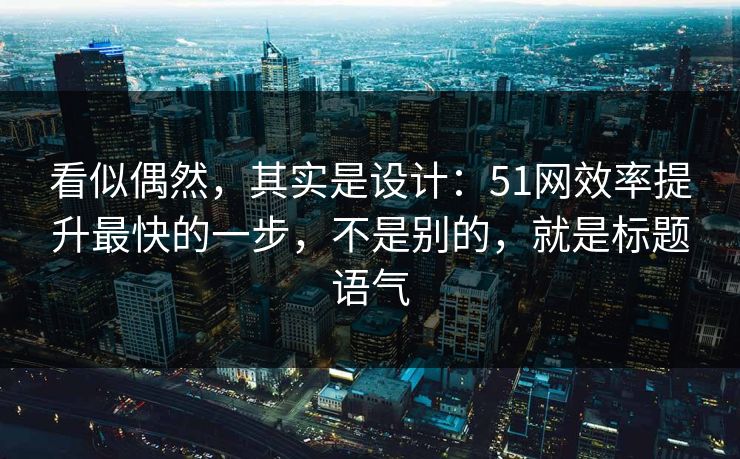 看似偶然,其实是设计:51网效率提升最快的一步,不是别的,就是标题语气 看似偶然,其实是设计:51网效率提升最快的一步,不是别的,就是标题语气