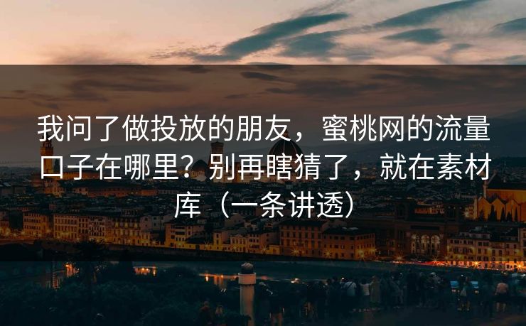我问了做投放的朋友,蜜桃网的流量口子在哪里?别再瞎猜了,就在素材库(一条讲透) 我问了做投放的朋友,蜜桃网的流量口子在哪里?别再瞎猜了,就在素材库(一条讲透)