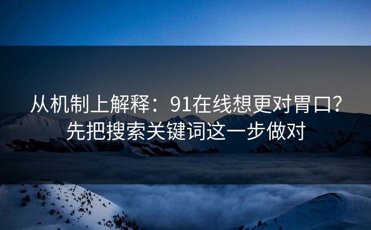 从机制上解释：91在线想更对胃口？先把搜索关键词这一步做对