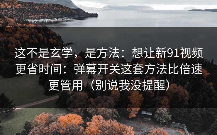 这不是玄学,是方法:想让新91视频更省时间:弹幕开关这套方法比倍速更管用(别说我没提醒) 这不是玄学,是方法:想让新91视频更省时间:弹幕开关这套方法比倍速更管用(别说我没提醒)