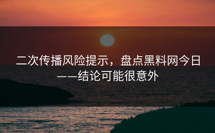 二次传播风险提示，盘点黑料网今日——结论可能很意外