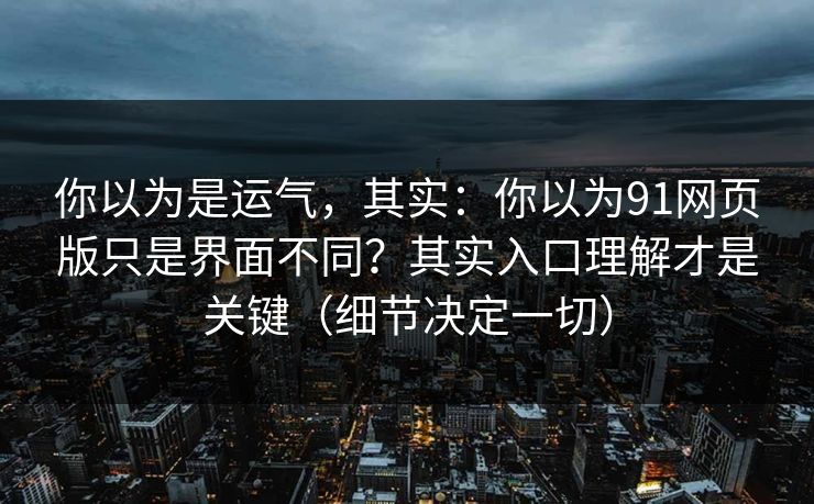 你以为是运气，其实：你以为91网页版只是界面不同？其实入口理解才是关键（细节决定一切）