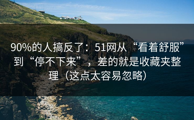 90%的人搞反了：51网从“看着舒服”到“停不下来”，差的就是收藏夹整理（这点太容易忽略）