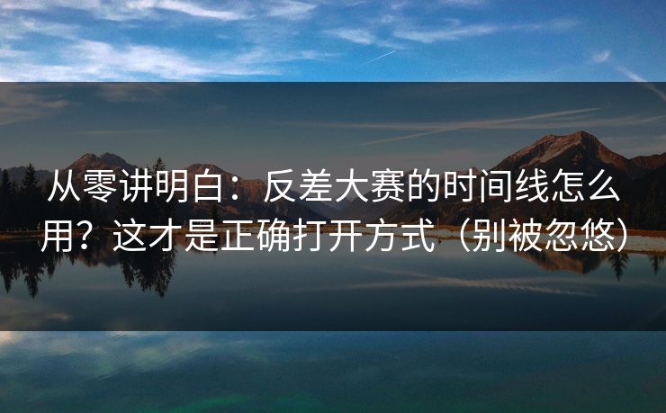 从零讲明白：反差大赛的时间线怎么用？这才是正确打开方式（别被忽悠）