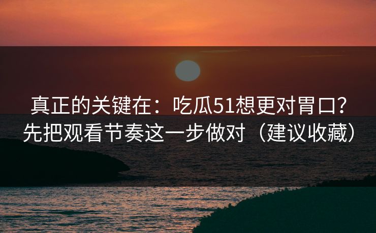 真正的关键在：吃瓜51想更对胃口？先把观看节奏这一步做对（建议收藏）