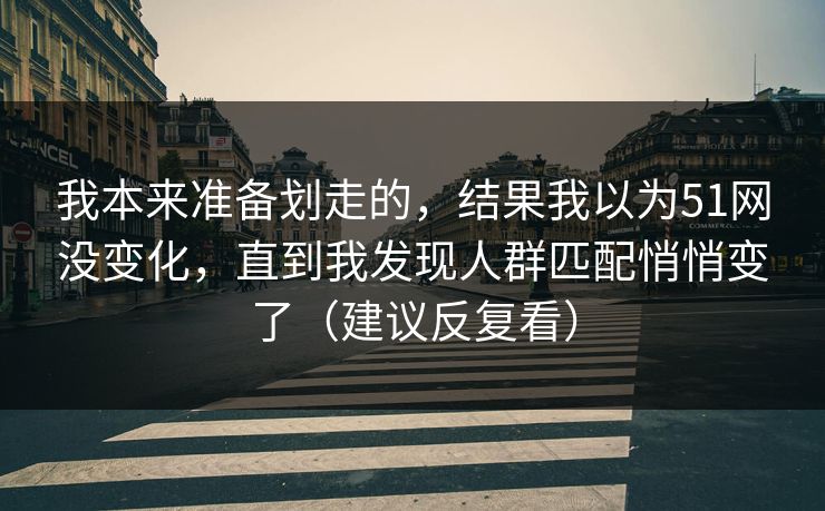我本来准备划走的,结果我以为51网没变化,直到我发现人群匹配悄悄变了(建议反复看) 我本来准备划走的,结果我以为51网没变化,直到我发现人群匹配悄悄变了(建议反复看)