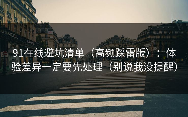 91在线避坑清单（高频踩雷版）：体验差异一定要先处理（别说我没提醒）