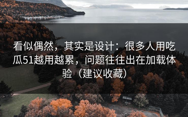 看似偶然,其实是设计:很多人用吃瓜51越用越累,问题往往出在加载体验(建议收藏) 看似偶然,其实是设计:很多人用吃瓜51越用越累,问题往往出在加载体验(建议收藏)