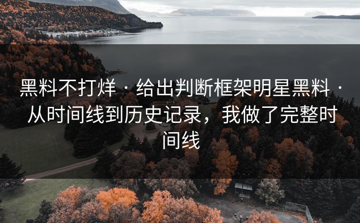 黑料不打烊 · 给出判断框架明星黑料 · 从时间线到历史记录,我做了完整时间线 黑料不打烊 · 给出判断框架明星黑料 · 从时间线到历史记录,我做了完整时间线