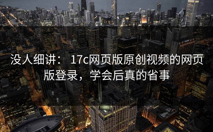 没人细讲: 17c网页版原创视频的网页版登录,学会后真的省事 没人细讲: 17c网页版原创视频的网页版登录,学会后真的省事