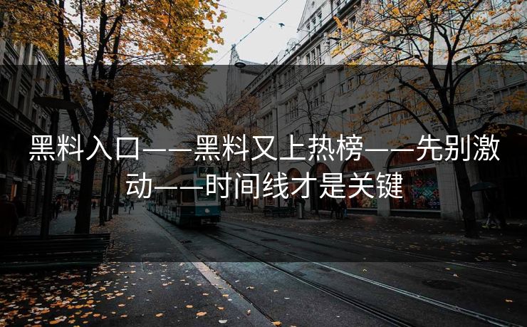 黑料入口——黑料又上热榜——先别激动——时间线才是关键