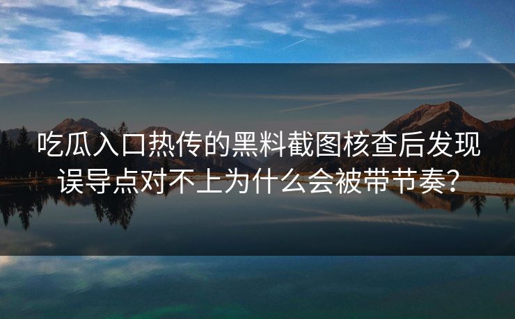 吃瓜入口热传的黑料截图核查后发现误导点对不上为什么会被带节奏? 吃瓜入口热传的黑料截图核查后发现误导点对不上为什么会被带节奏?