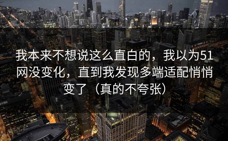 我本来不想说这么直白的，我以为51网没变化，直到我发现多端适配悄悄变了（真的不夸张）