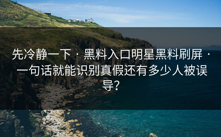 先冷静一下 · 黑料入口明星黑料刷屏 · 一句话就能识别真假还有多少人被误导? 先冷静一下 · 黑料入口明星黑料刷屏 · 一句话就能识别真假还有多少人被误导?