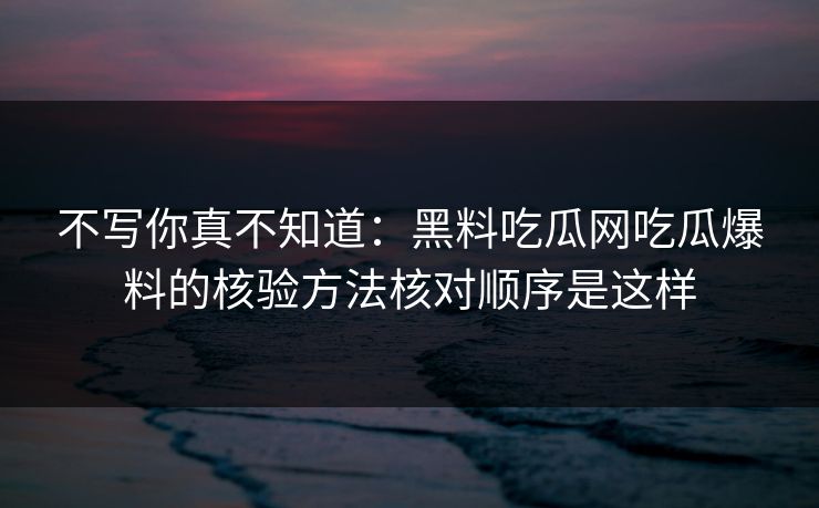 不写你真不知道：黑料吃瓜网吃瓜爆料的核验方法核对顺序是这样
